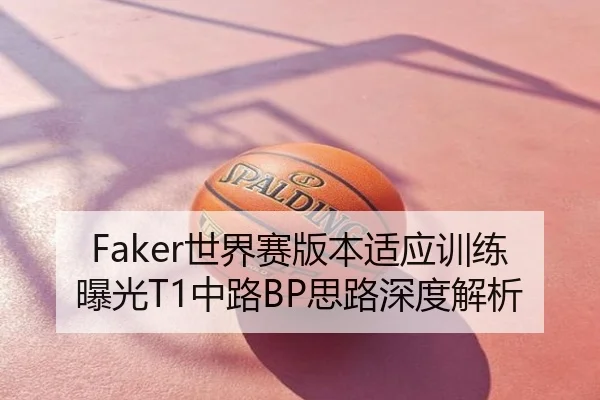 Faker世界赛版本适应训练曝光T1中路BP思路深度解析