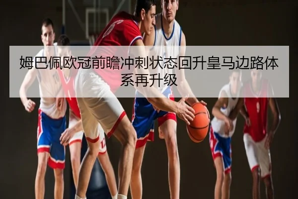 姆巴佩欧冠前瞻冲刺状态回升皇马边路体系再升级