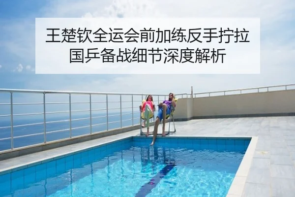 王楚钦全运会前加练反手拧拉 国乒备战细节深度解析